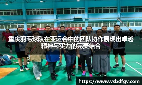 重庆羽毛球队在亚运会中的团队协作展现出卓越精神与实力的完美结合