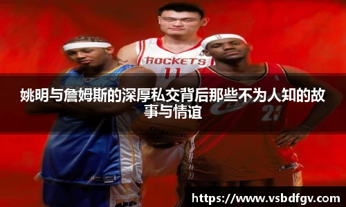 姚明与詹姆斯的深厚私交背后那些不为人知的故事与情谊