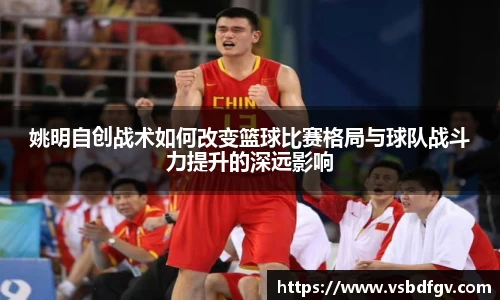 姚明自创战术如何改变篮球比赛格局与球队战斗力提升的深远影响