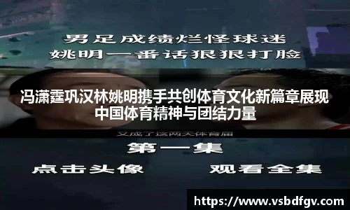 冯潇霆巩汉林姚明携手共创体育文化新篇章展现中国体育精神与团结力量