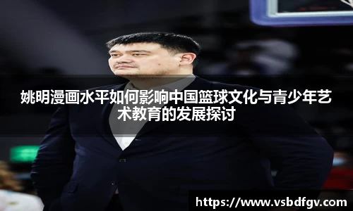 姚明漫画水平如何影响中国篮球文化与青少年艺术教育的发展探讨