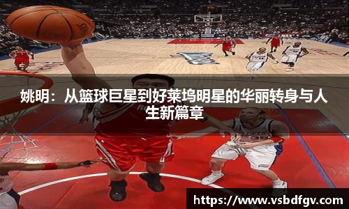 姚明：从篮球巨星到好莱坞明星的华丽转身与人生新篇章