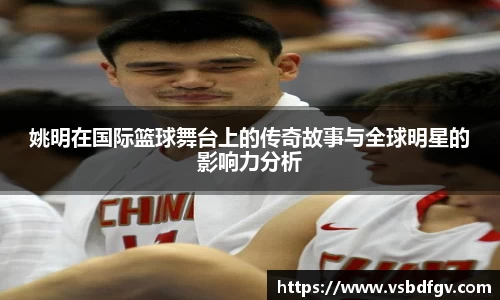 姚明在国际篮球舞台上的传奇故事与全球明星的影响力分析