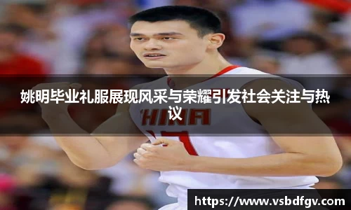 姚明毕业礼服展现风采与荣耀引发社会关注与热议