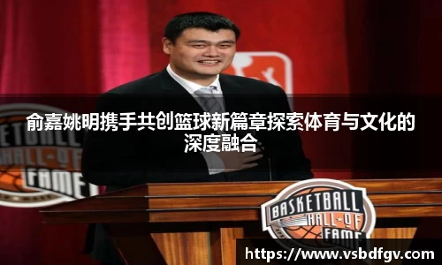 俞嘉姚明携手共创篮球新篇章探索体育与文化的深度融合
