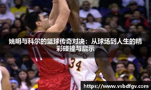 姚明与科尔的篮球传奇对决：从球场到人生的精彩碰撞与启示