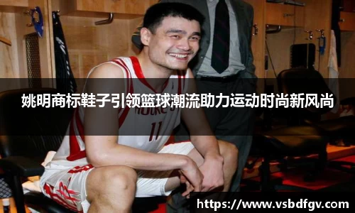 姚明商标鞋子引领篮球潮流助力运动时尚新风尚