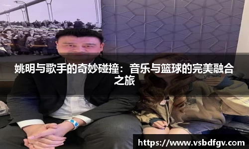 姚明与歌手的奇妙碰撞：音乐与篮球的完美融合之旅