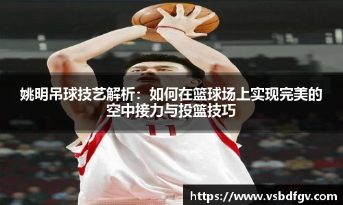 姚明吊球技艺解析：如何在篮球场上实现完美的空中接力与投篮技巧