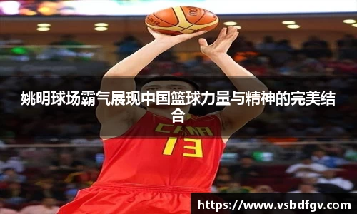 姚明球场霸气展现中国篮球力量与精神的完美结合