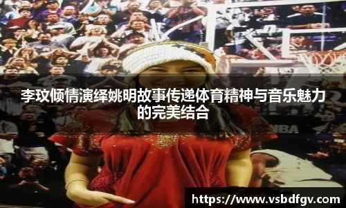 李玟倾情演绎姚明故事传递体育精神与音乐魅力的完美结合
