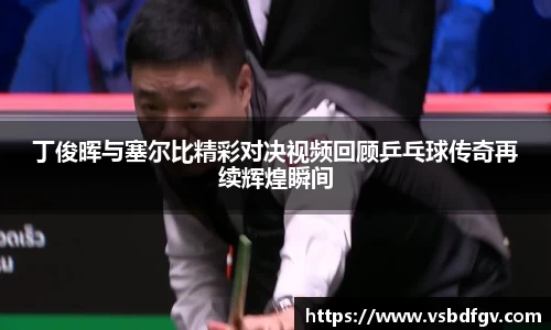 丁俊晖与塞尔比精彩对决视频回顾乒乓球传奇再续辉煌瞬间