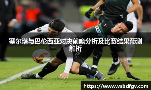 塞尔塔与巴伦西亚对决前瞻分析及比赛结果预测解析