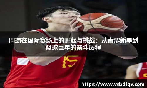 333体育周琦在国际赛场上的崛起与挑战：从青涩新星到篮球巨星的奋斗历程