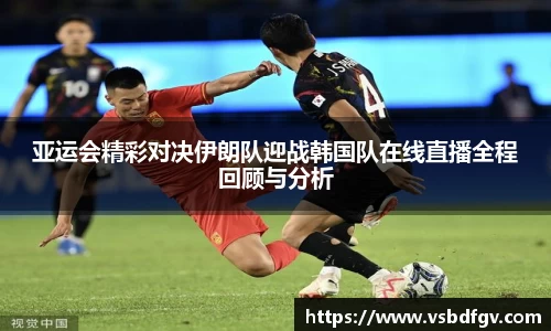333体育亚运会精彩对决伊朗队迎战韩国队在线直播全程回顾与分析