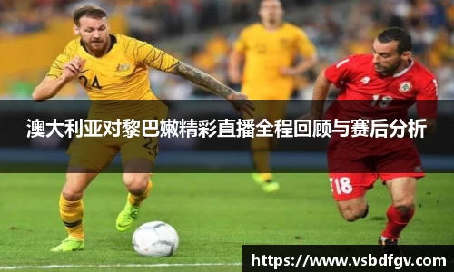 333体育澳大利亚对黎巴嫩精彩直播全程回顾与赛后分析