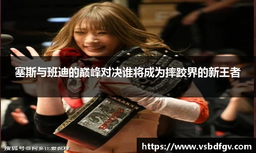 333体育塞斯与班迪的巅峰对决谁将成为摔跤界的新王者