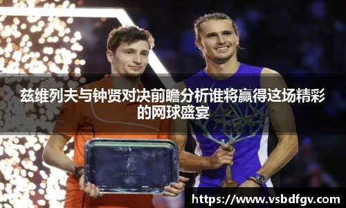 333体育兹维列夫与钟贤对决前瞻分析谁将赢得这场精彩的网球盛宴