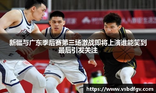 333体育新疆与广东季后赛第三场激战即将上演谁能笑到最后引发关注
