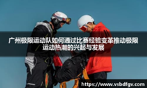 333体育广州极限运动队如何通过比赛经验变革推动极限运动热潮的兴起与发展