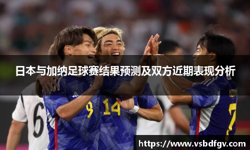 333体育日本与加纳足球赛结果预测及双方近期表现分析